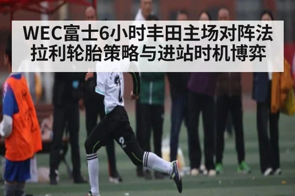 WEC富士6小时丰田主场对阵法拉利轮胎策略与进站时机博弈